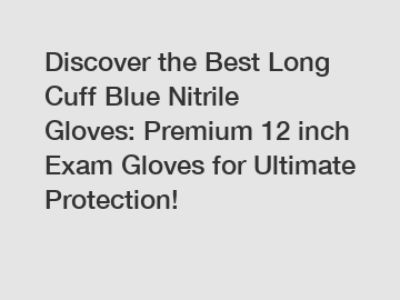 Discover the Best Long Cuff Blue Nitrile Gloves: Premium 12 inch Exam Gloves for Ultimate Protection!