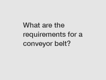 What are the requirements for a conveyor belt?