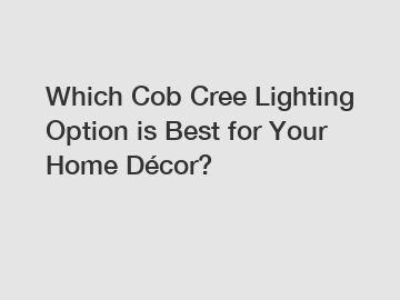 Which Cob Cree Lighting Option is Best for Your Home Décor?