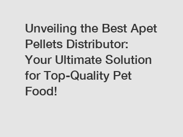 Unveiling the Best Apet Pellets Distributor: Your Ultimate Solution for Top-Quality Pet Food!