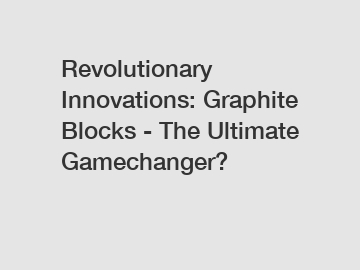 Revolutionary Innovations: Graphite Blocks - The Ultimate Gamechanger?