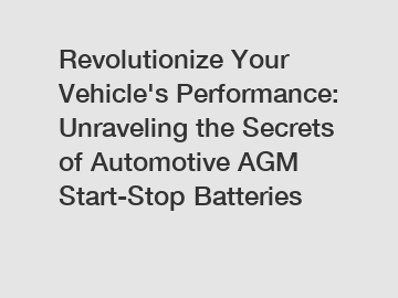 Revolutionize Your Vehicle's Performance: Unraveling the Secrets of Automotive AGM Start-Stop Batteries