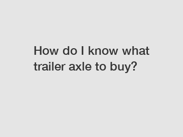 How do I know what trailer axle to buy?