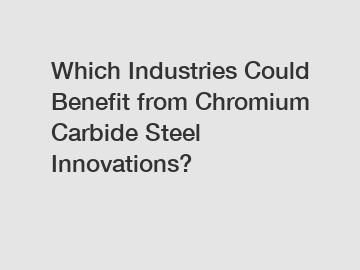 Which Industries Could Benefit from Chromium Carbide Steel Innovations?