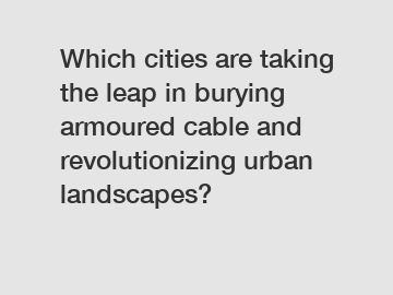 Which cities are taking the leap in burying armoured cable and revolutionizing urban landscapes?