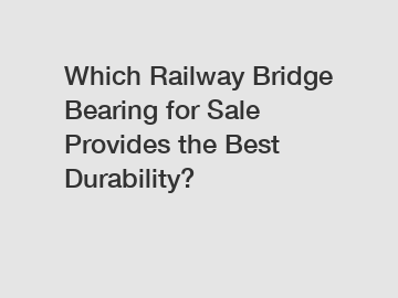 Which Railway Bridge Bearing for Sale Provides the Best Durability?