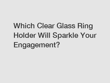 Which Clear Glass Ring Holder Will Sparkle Your Engagement?