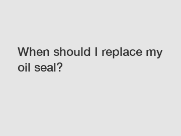 When should I replace my oil seal?