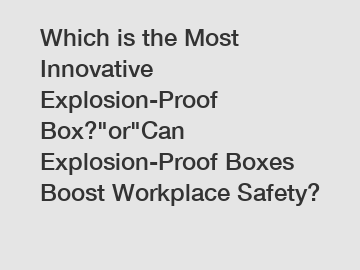 Which is the Most Innovative Explosion-Proof Box?