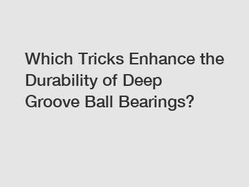 Which Tricks Enhance the Durability of Deep Groove Ball Bearings?