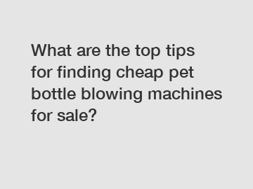 What are the top tips for finding cheap pet bottle blowing machines for sale?