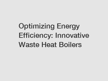 Optimizing Energy Efficiency: Innovative Waste Heat Boilers