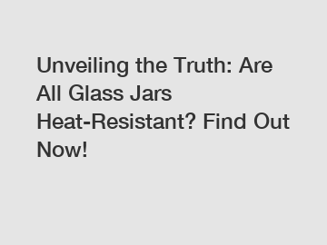 Unveiling the Truth: Are All Glass Jars Heat-Resistant? Find Out Now!