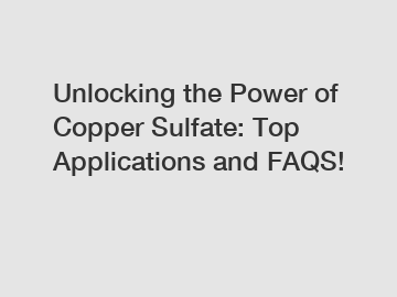 Unlocking the Power of Copper Sulfate: Top Applications and FAQS!