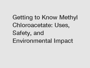 Getting to Know Methyl Chloroacetate: Uses, Safety, and Environmental Impact