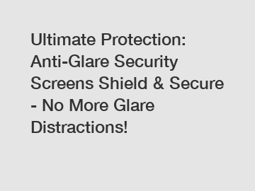 Ultimate Protection: Anti-Glare Security Screens Shield & Secure - No More Glare Distractions!