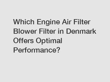 Which Engine Air Filter Blower Filter in Denmark Offers Optimal Performance?