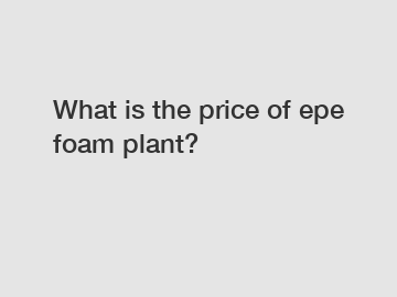 What is the price of epe foam plant?