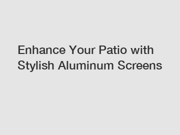 Enhance Your Patio with Stylish Aluminum Screens