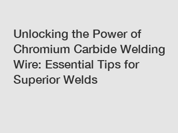 Unlocking the Power of Chromium Carbide Welding Wire: Essential Tips for Superior Welds