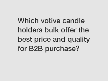 Which votive candle holders bulk offer the best price and quality for B2B purchase?