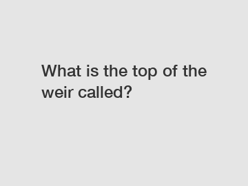 What is the top of the weir called?