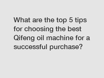 What are the top 5 tips for choosing the best Qifeng oil machine for a successful purchase?