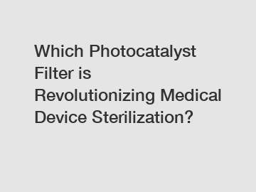 Which Photocatalyst Filter is Revolutionizing Medical Device Sterilization?