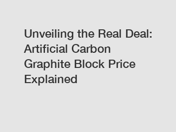 Unveiling the Real Deal: Artificial Carbon Graphite Block Price Explained