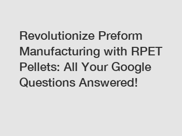 Revolutionize Preform Manufacturing with RPET Pellets: All Your Google Questions Answered!