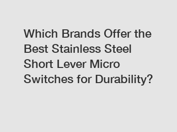 Which Brands Offer the Best Stainless Steel Short Lever Micro Switches for Durability?