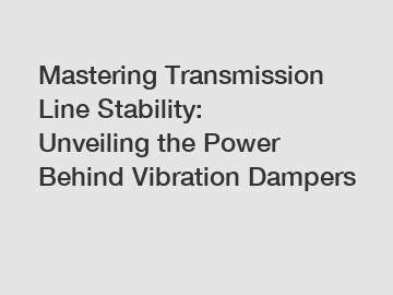 Mastering Transmission Line Stability: Unveiling the Power Behind Vibration Dampers
