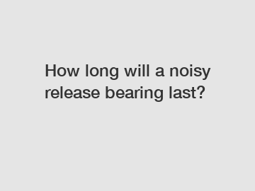 How long will a noisy release bearing last?