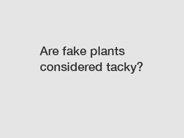 Are fake plants considered tacky?