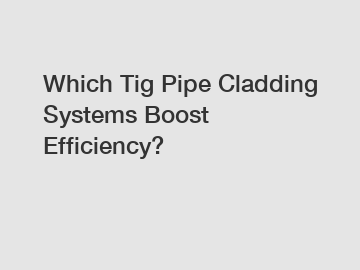 Which Tig Pipe Cladding Systems Boost Efficiency?