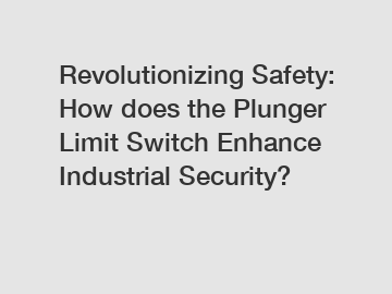 Revolutionizing Safety: How does the Plunger Limit Switch Enhance Industrial Security?