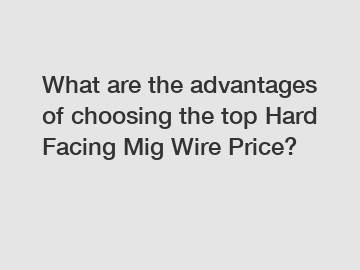 What are the advantages of choosing the top Hard Facing Mig Wire Price?