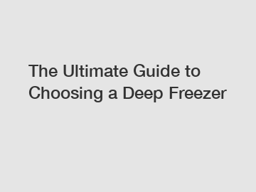 The Ultimate Guide to Choosing a Deep Freezer