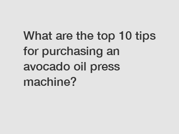 What are the top 10 tips for purchasing an avocado oil press machine?