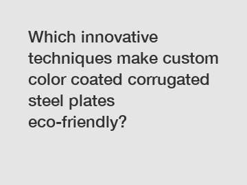 Which innovative techniques make custom color coated corrugated steel plates eco-friendly?