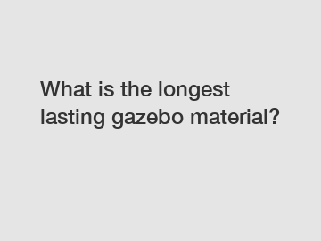 What is the longest lasting gazebo material?