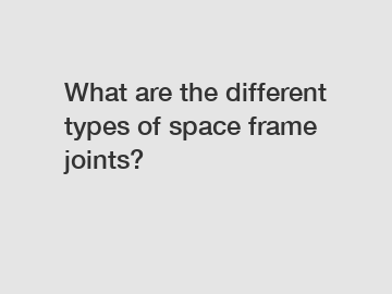 What are the different types of space frame joints?