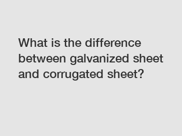 What is the difference between galvanized sheet and corrugated sheet?