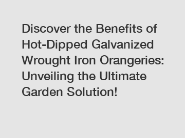 Discover the Benefits of Hot-Dipped Galvanized Wrought Iron Orangeries: Unveiling the Ultimate Garden Solution!
