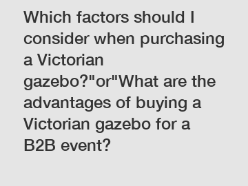 Which factors should I consider when purchasing a Victorian gazebo?