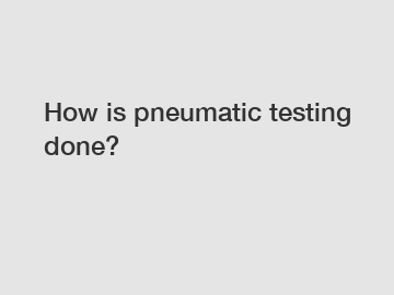 How is pneumatic testing done?