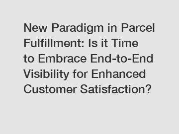 New Paradigm in Parcel Fulfillment: Is it Time to Embrace End-to-End Visibility for Enhanced Customer Satisfaction?