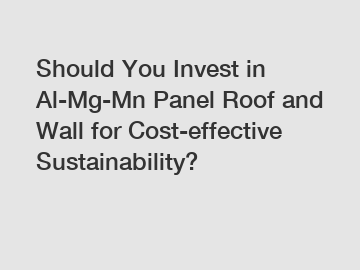 Should You Invest in Al-Mg-Mn Panel Roof and Wall for Cost-effective Sustainability?