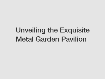 Unveiling the Exquisite Metal Garden Pavilion