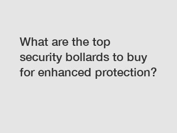 What are the top security bollards to buy for enhanced protection?